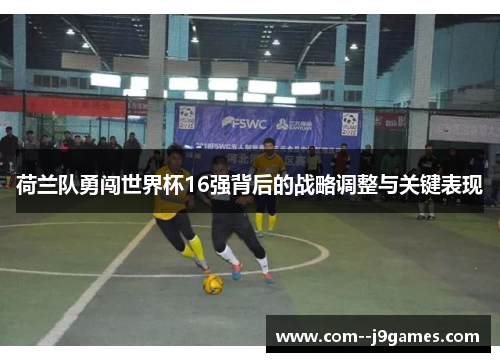 荷兰队勇闯世界杯16强背后的战略调整与关键表现