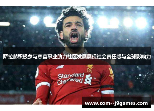 萨拉赫积极参与慈善事业助力社区发展展现社会责任感与全球影响力