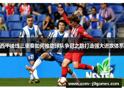 西甲锋线三重奏如何推动球队争冠之路打造强大进攻体系 西甲锋线三重奏如何推动球队争冠之路打造强大进攻体系