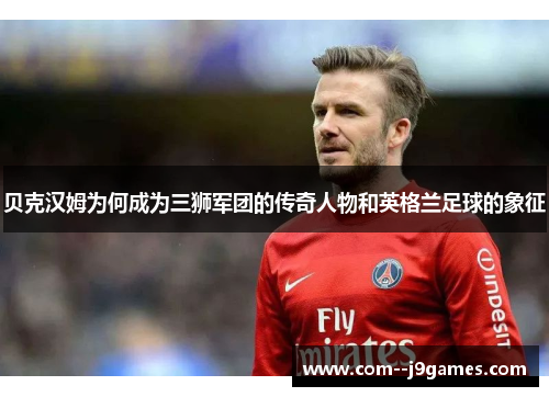 贝克汉姆为何成为三狮军团的传奇人物和英格兰足球的象征