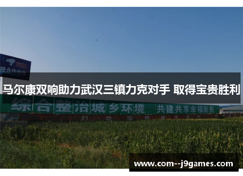 马尔康双响助力武汉三镇力克对手 取得宝贵胜利