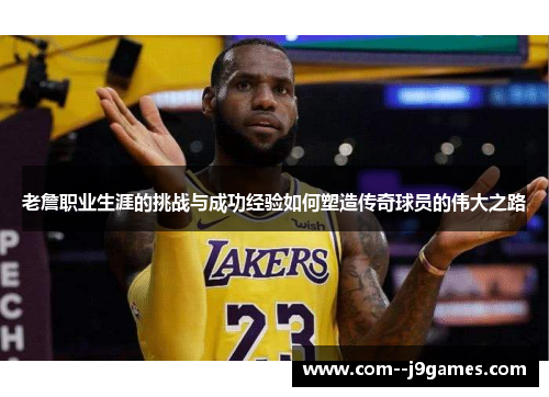 老詹职业生涯的挑战与成功经验如何塑造传奇球员的伟大之路 老詹职业生涯的挑战与成功经验如何塑造传奇球员的伟大之路