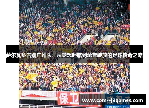 萨尔瓦多告别广州队：从梦想起航到荣誉绽放的足球传奇之路