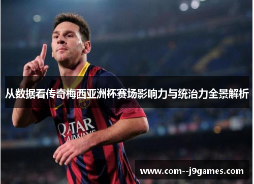 从数据看传奇梅西亚洲杯赛场影响力与统治力全景解析