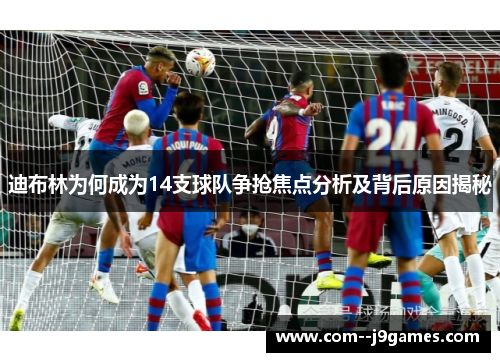 迪布林为何成为14支球队争抢焦点分析及背后原因揭秘