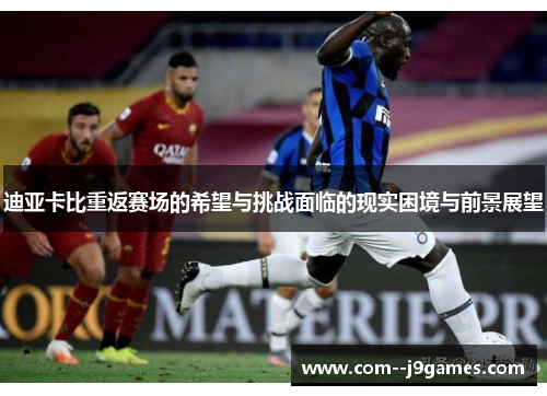 迪亚卡比重返赛场的希望与挑战面临的现实困境与前景展望