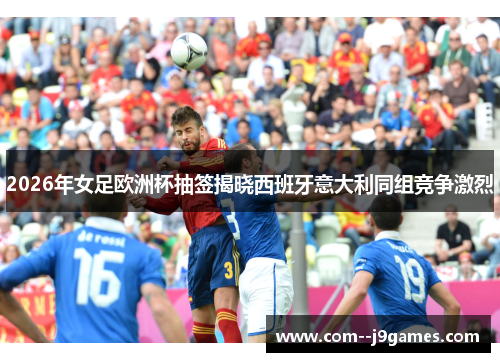 2026年女足欧洲杯抽签揭晓西班牙意大利同组竞争激烈