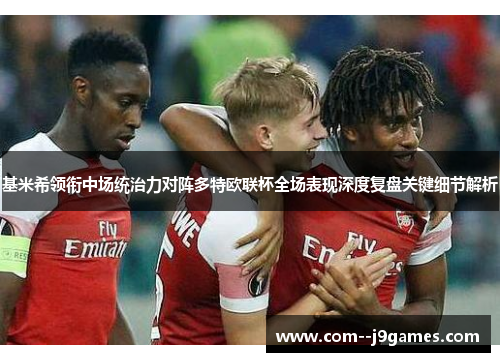 基米希领衔中场统治力对阵多特欧联杯全场表现深度复盘关键细节解析