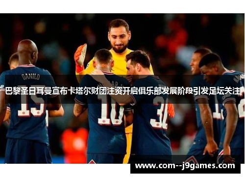 巴黎圣日耳曼宣布卡塔尔财团注资开启俱乐部发展阶段引发足坛关注 巴黎圣日耳曼宣布卡塔尔财团注资开启俱乐部发展阶段引发足坛关注