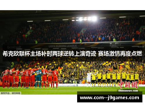 希克欧联杯主场补时两球逆转上演奇迹 赛场激情再度点燃 希克欧联杯主场补时两球逆转上演奇迹 赛场激情再度点燃