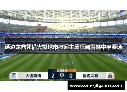 延边龙鼎凭借火爆球市掀起主场狂潮震撼中甲赛场 延边龙鼎凭借火爆球市掀起主场狂潮震撼中甲赛场