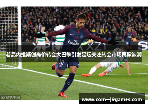 若昂内维斯创高价转会大巴黎引发足坛关注转会市场再掀波澜 若昂内维斯创高价转会大巴黎引发足坛关注转会市场再掀波澜
