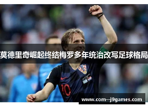 莫德里奇崛起终结梅罗多年统治改写足球格局 莫德里奇崛起终结梅罗多年统治改写足球格局