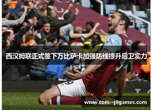 西汉姆联正式签下万比萨卡加强防线提升后卫实力 西汉姆联正式签下万比萨卡加强防线提升后卫实力