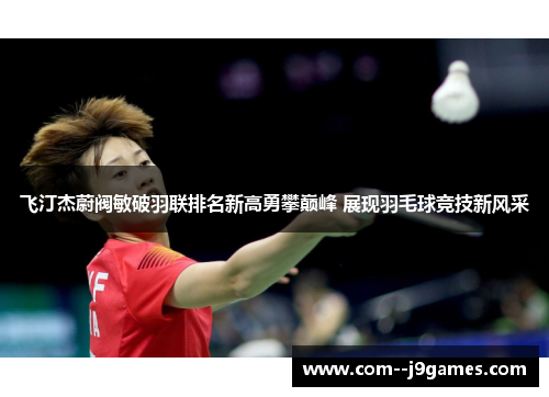 飞汀杰蔚阀敏破羽联排名新高勇攀巅峰 展现羽毛球竞技新风采