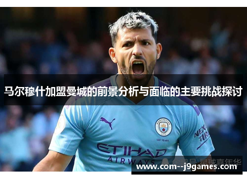 马尔穆什加盟曼城的前景分析与面临的主要挑战探讨