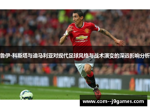 鲁伊-科斯塔与迪马利亚对现代足球风格与战术演变的深远影响分析