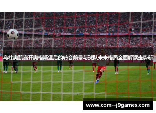 乌杜奥凯离开奥格斯堡后的转会前景与球队未来格局全面解读走势新