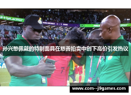 孙兴慜佩戴的特制面具在慈善拍卖中创下高价引发热议 孙兴慜佩戴的特制面具在慈善拍卖中创下高价引发热议