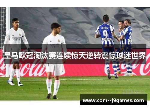 皇马欧冠淘汰赛连续惊天逆转震惊球迷世界