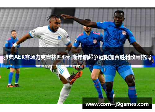 雅典AEK客场力克奥林匹亚科斯希腊超争冠附加赛胜利改写格局 雅典AEK客场力克奥林匹亚科斯希腊超争冠附加赛胜利改写格局