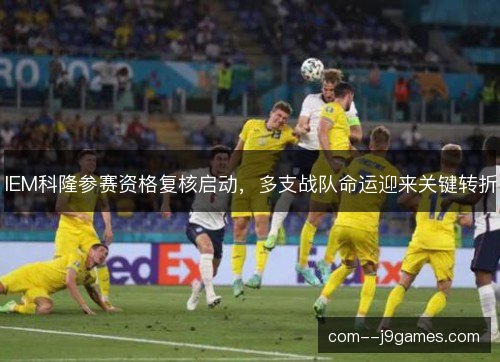 IEM科隆参赛资格复核启动，多支战队命运迎来关键转折