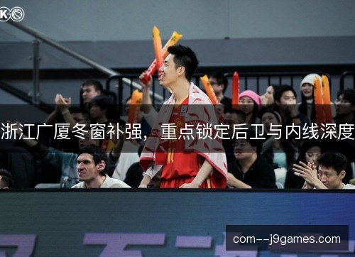 浙江广厦冬窗补强,重点锁定后卫与内线深度 浙江广厦冬窗补强,重点锁定后卫与内线深度